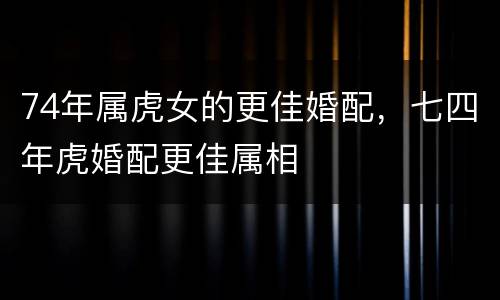 74年属虎女的更佳婚配，七四年虎婚配更佳属相