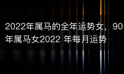 2022年属马的全年运势女，90年属马女2022 年每月运势