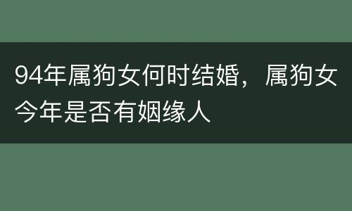 94年属狗女何时结婚，属狗女今年是否有姻缘人