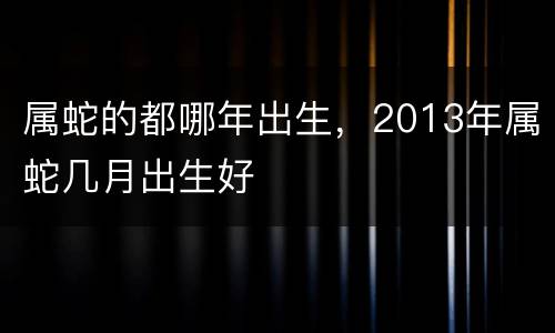 属蛇的都哪年出生，2013年属蛇几月出生好