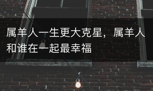 属羊人一生更大克星，属羊人和谁在一起最幸福
