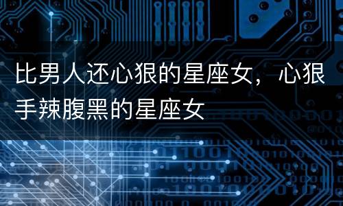 比男人还心狠的星座女，心狠手辣腹黑的星座女