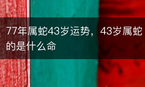 77年属蛇43岁运势，43岁属蛇的是什么命