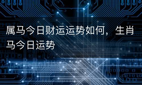 属马今日财运运势如何，生肖马今日运势