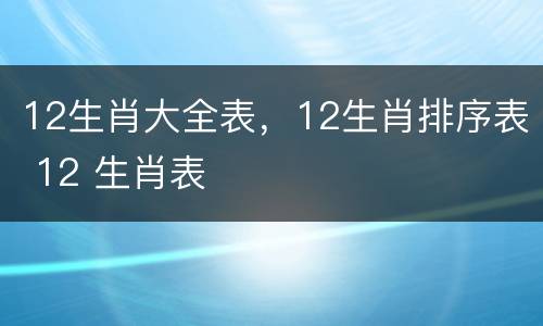 12生肖大全表，12生肖排序表 12 生肖表