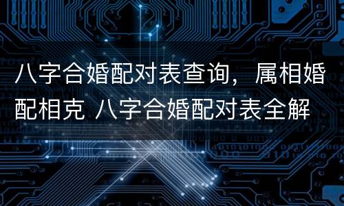 八字合婚配对表查询，属相婚配相克 八字合婚配对表全解