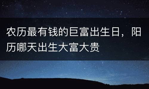 农历最有钱的巨富出生日，阳历哪天出生大富大贵