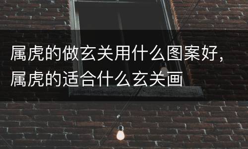 属虎的做玄关用什么图案好，属虎的适合什么玄关画