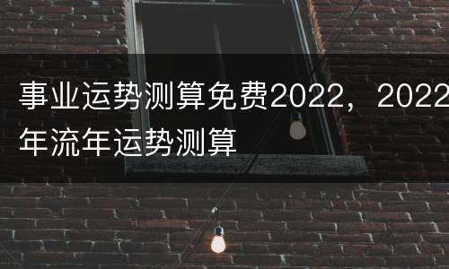 事业运势测算免费2022，2022年流年运势测算
