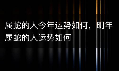 属蛇的人今年运势如何，明年属蛇的人运势如何