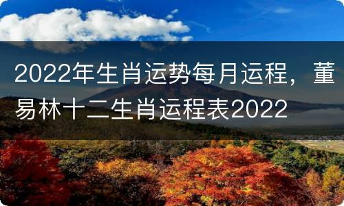 2022年生肖运势每月运程，董易林十二生肖运程表2022