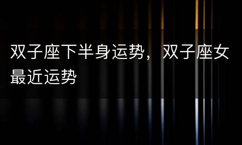 双子座下半身运势，双子座女最近运势