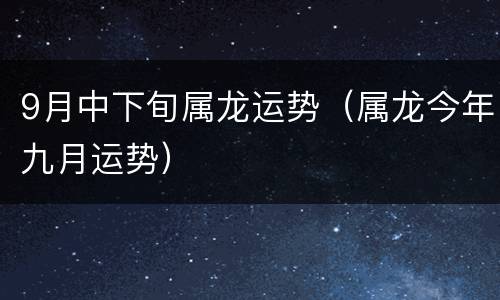 9月中下旬属龙运势（属龙今年九月运势）