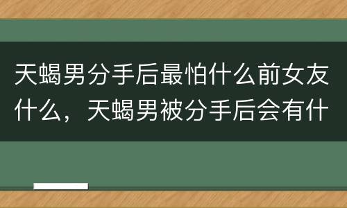 天蝎男分手后最怕什么前女友什么，天蝎男被分手后会有什么表现