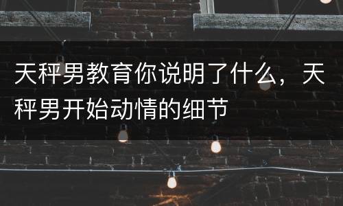 天秤男教育你说明了什么，天秤男开始动情的细节