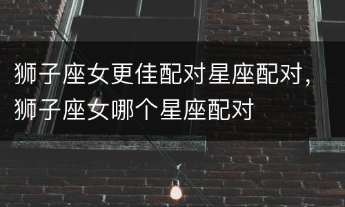 狮子座女更佳配对星座配对，狮子座女哪个星座配对