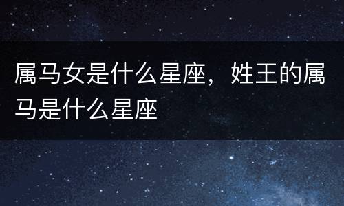 属马女是什么星座，姓王的属马是什么星座