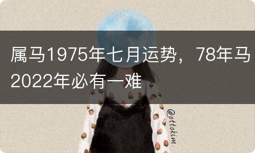 属马1975年七月运势，78年马2022年必有一难