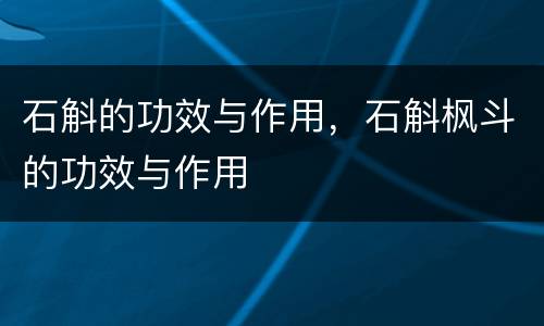 石斛的功效与作用，石斛枫斗的功效与作用