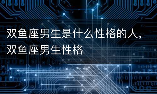 双鱼座男生是什么性格的人，双鱼座男生性格