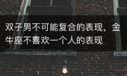 双子男不可能复合的表现，金牛座不喜欢一个人的表现