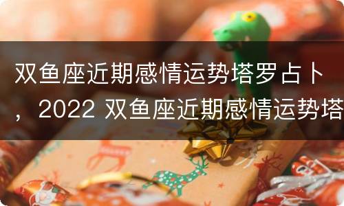 双鱼座近期感情运势塔罗占卜，2022 双鱼座近期感情运势塔罗占卜,2022年8月