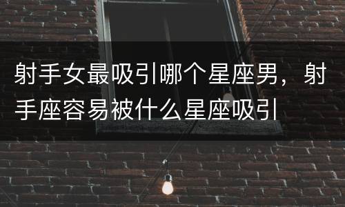 射手女最吸引哪个星座男，射手座容易被什么星座吸引
