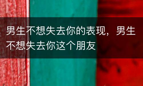 男生不想失去你的表现，男生不想失去你这个朋友