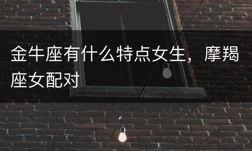 金牛座有什么特点女生，摩羯座女配对