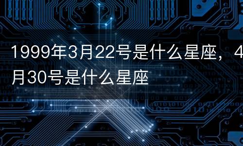 1999年3月22号是什么星座，4月30号是什么星座