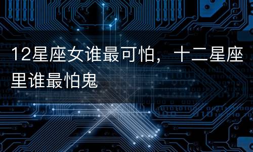 12星座女谁最可怕，十二星座里谁最怕鬼