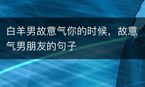白羊男故意气你的时候，故意气男朋友的句子