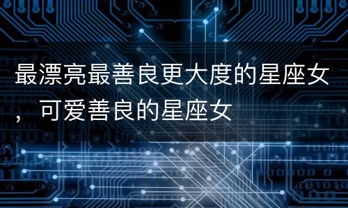 最漂亮最善良更大度的星座女，可爱善良的星座女