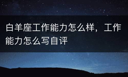 白羊座工作能力怎么样，工作能力怎么写自评