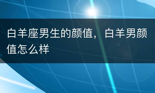 白羊座男生的颜值，白羊男颜值怎么样