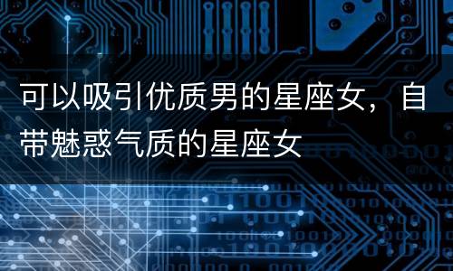 可以吸引优质男的星座女，自带魅惑气质的星座女