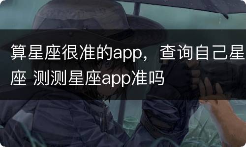算星座很准的app，查询自己星座 测测星座app准吗