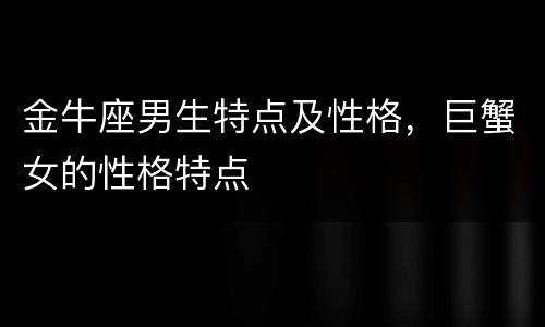 金牛座男生特点及性格，巨蟹女的性格特点