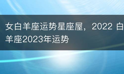 女白羊座运势星座屋，2022 白羊座2023年运势