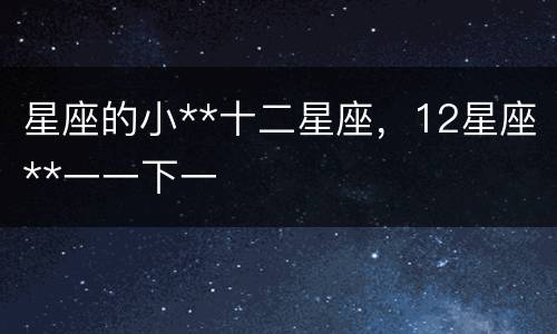 星座的小**十二星座，12星座**一一下一