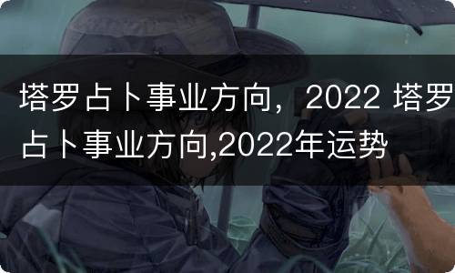 塔罗占卜事业方向，2022 塔罗占卜事业方向,2022年运势