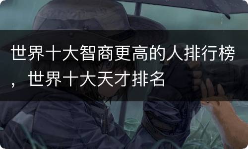 世界十大智商更高的人排行榜，世界十大天才排名
