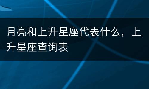 月亮和上升星座代表什么，上升星座查询表