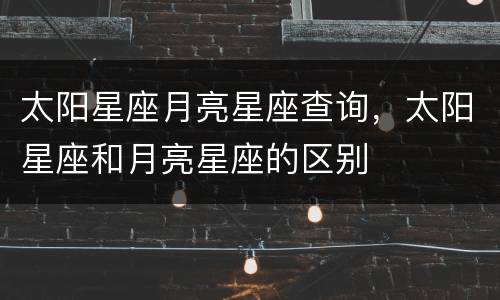 太阳星座月亮星座查询，太阳星座和月亮星座的区别