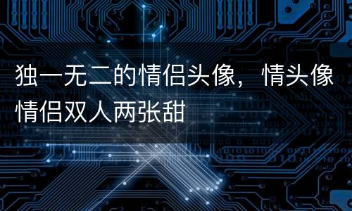 独一无二的情侣头像，情头像情侣双人两张甜