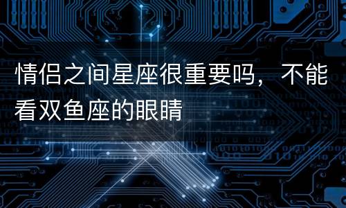 情侣之间星座很重要吗，不能看双鱼座的眼睛