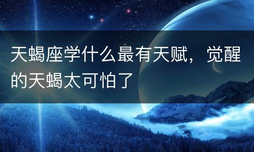 天蝎座学什么最有天赋，觉醒的天蝎太可怕了