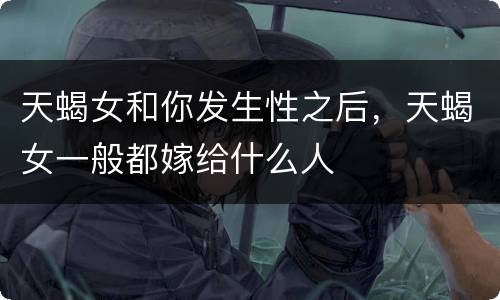 天蝎女和你发生性之后，天蝎女一般都嫁给什么人