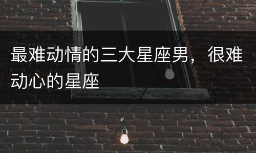 最难动情的三大星座男，很难动心的星座