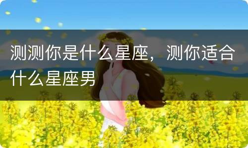 测测你是什么星座，测你适合什么星座男
